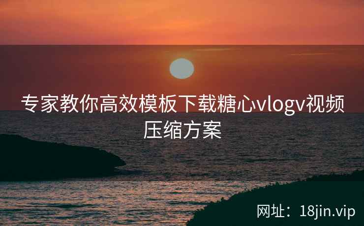 专家教你高效模板下载糖心vlogv视频压缩方案 第2张 专家教你高效模板下载糖心vlogv视频压缩方案 第2张