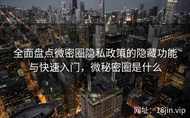 全面盘点微密圈隐私政策的隐藏功能与快速入门,微秘密圈是什么