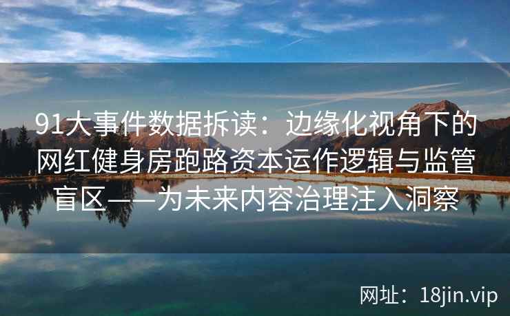 91大事件数据拆读：边缘化视角下的网红健身房跑路资本运作逻辑与监管盲区——为未来内容治理注入洞察