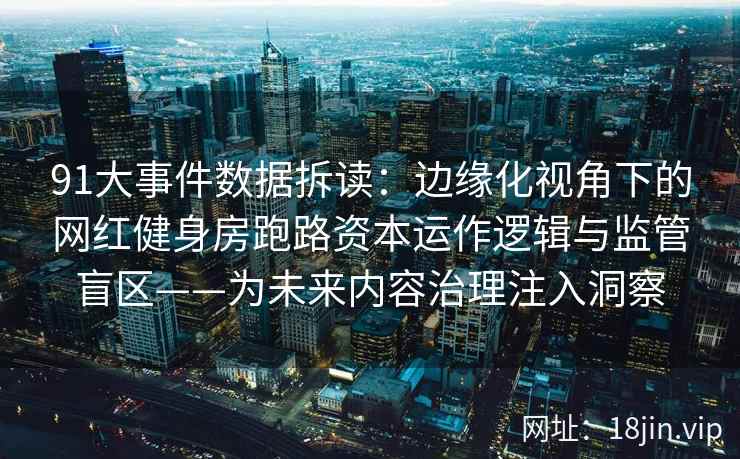 91大事件数据拆读:边缘化视角下的网红健身房跑路资本运作逻辑与监管盲区——为未来内容治理注入洞察