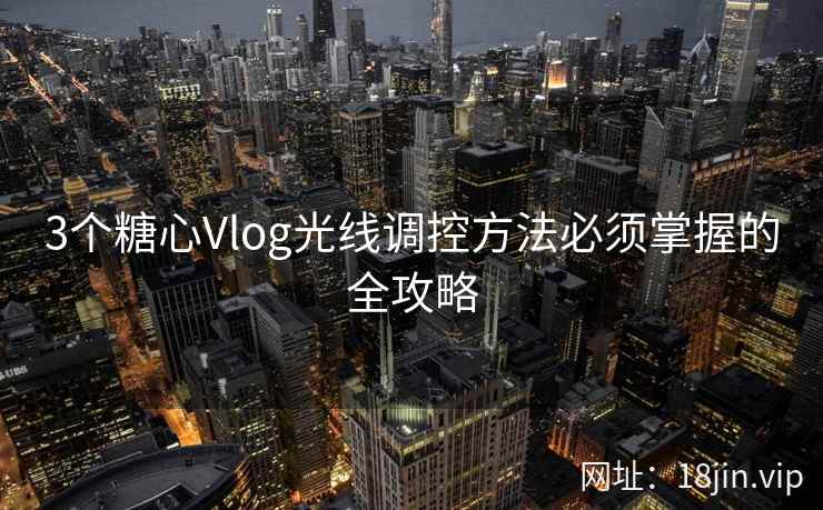 3个糖心Vlog光线调控方法必须掌握的全攻略 第1张 3个糖心Vlog光线调控方法必须掌握的全攻略 第1张