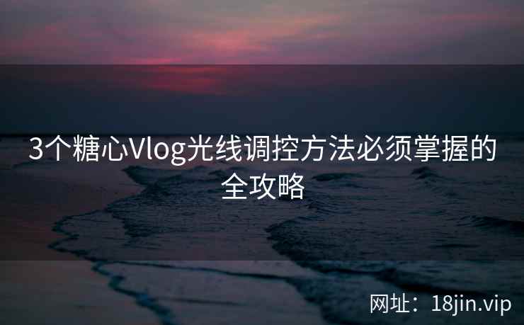 3个糖心Vlog光线调控方法必须掌握的全攻略 第2张 3个糖心Vlog光线调控方法必须掌握的全攻略 第2张