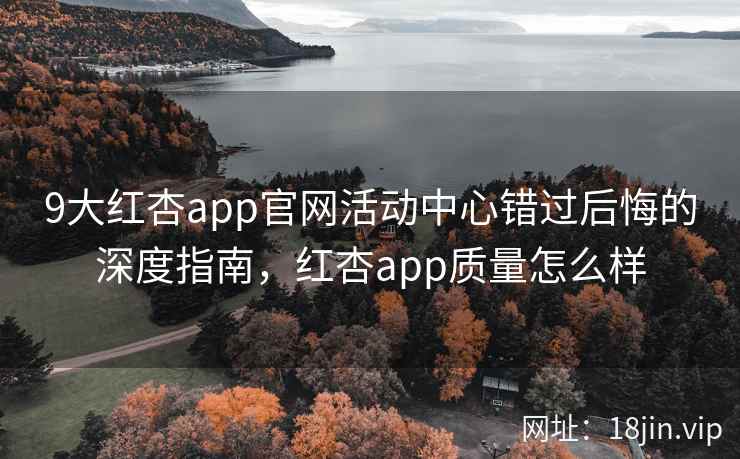 9大红杏app官网活动中心错过后悔的深度指南,红杏app质量怎么样 第2张 9大红杏app官网活动中心错过后悔的深度指南,红杏app质量怎么样 第2张