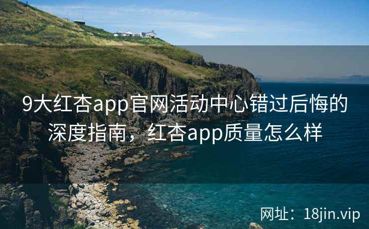 9大红杏app官网活动中心错过后悔的深度指南,红杏app质量怎么样 第1张 9大红杏app官网活动中心错过后悔的深度指南,红杏app质量怎么样 第1张