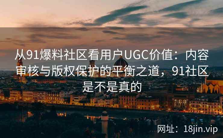 从91爆料社区看用户UGC价值:内容审核与版权保护的平衡之道,91社区是不是真的