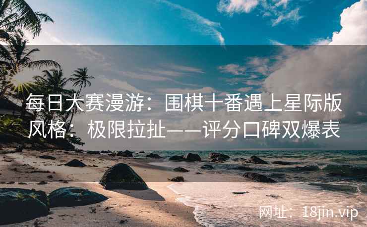 每日大赛漫游:围棋十番遇上星际版风格:极限拉扯——评分口碑双爆表