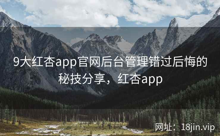 9大红杏app官网后台管理错过后悔的秘技分享,红杏app 第1张 9大红杏app官网后台管理错过后悔的秘技分享,红杏app 第1张