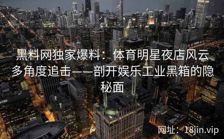 黑料网独家爆料:体育明星夜店风云多角度追击——剖开娱乐工业黑箱的隐秘面