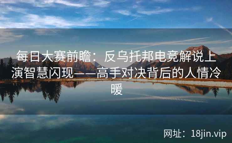 每日大赛前瞻:反乌托邦电竞解说上演智慧闪现——高手对决背后的人情冷暖