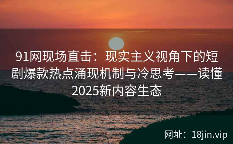 91网现场直击:现实主义视角下的短剧爆款热点涌现机制与冷思考——读懂2025新内容生态