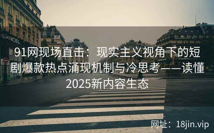 91网现场直击:现实主义视角下的短剧爆款热点涌现机制与冷思考——读懂2025新内容生态