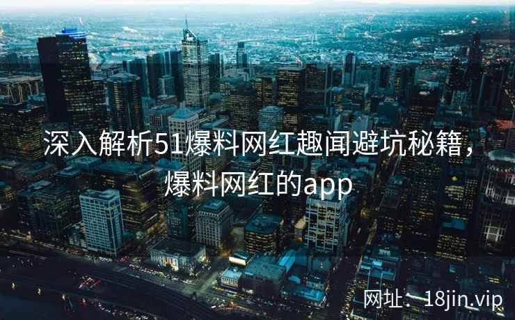 深入解析51爆料网红趣闻避坑秘籍,爆料网红的app