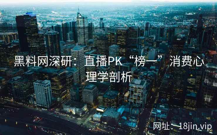 黑料网深研:直播PK“榜一”消费心理学剖析
