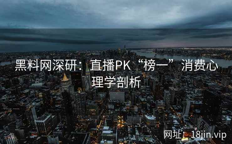 黑料网深研:直播PK“榜一”消费心理学剖析