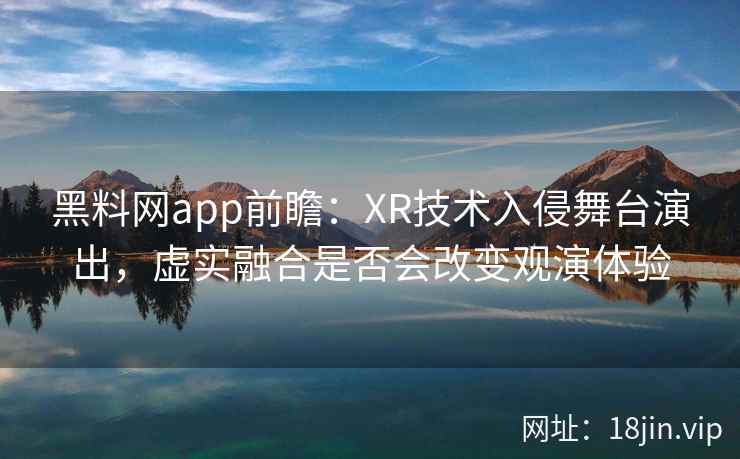 黑料网app前瞻:XR技术入侵舞台演出,虚实融合是否会改变观演体验