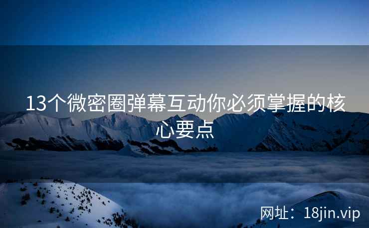 13个微密圈弹幕互动你必须掌握的核心要点
